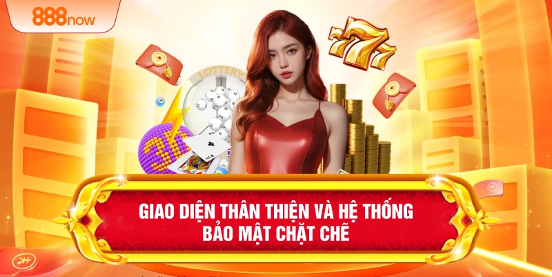 Giao diện thân thiện và hệ thống bảo mật chặt chẽ