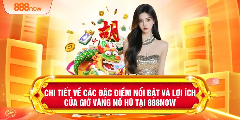 Chi tiết về các đặc điểm nổi bật và lợi ích của giờ vàng nổ hũ tại 888NOW